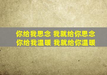 你给我思念 我就给你思念 你给我温暖 我就给你温暖